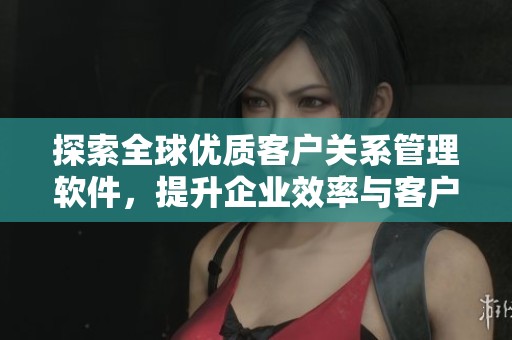 探索全球优质客户关系管理软件，提升企业效率与客户满意度
