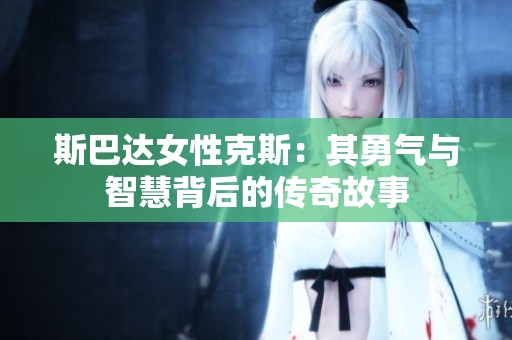 斯巴达女性克斯：其勇气与智慧背后的传奇故事