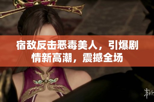 宿敌反击恶毒美人，引爆剧情新高潮，震撼全场