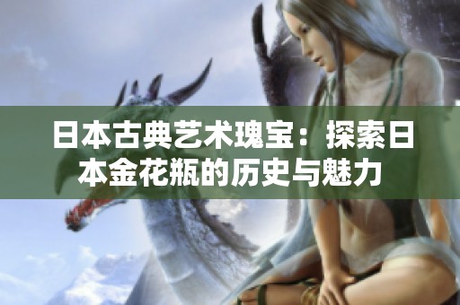 日本古典艺术瑰宝：探索日本金花瓶的历史与魅力
