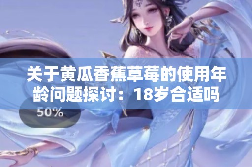 关于黄瓜香蕉草莓的使用年龄问题探讨：18岁合适吗