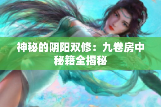 神秘的阴阳双修：九卷房中秘籍全揭秘