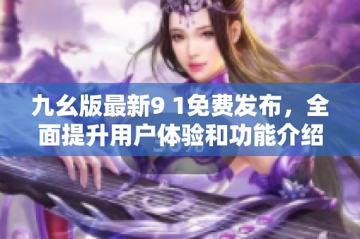 九幺版最新9 1免费发布，全面提升用户体验和功能介绍