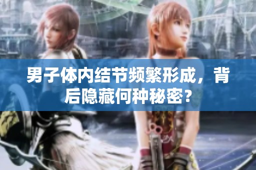 男子体内结节频繁形成，背后隐藏何种秘密？