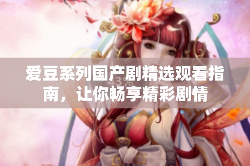 爱豆系列国产剧精选观看指南，让你畅享精彩剧情