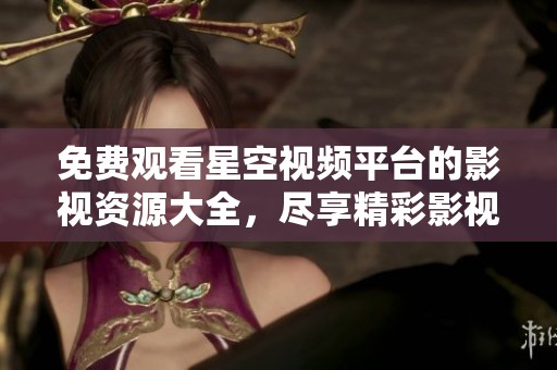 免费观看星空视频平台的影视资源大全，尽享精彩影视体验