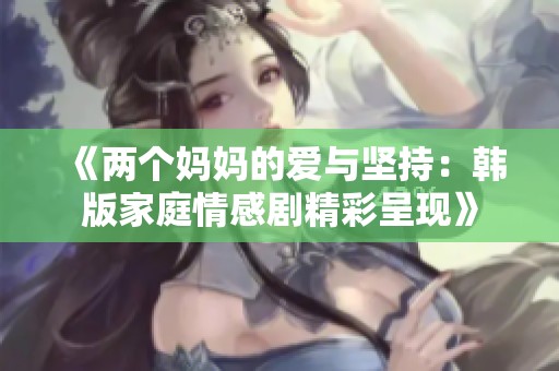《两个妈妈的爱与坚持：韩版家庭情感剧精彩呈现》