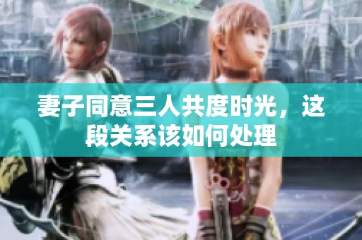 妻子同意三人共度时光，这段关系该如何处理
