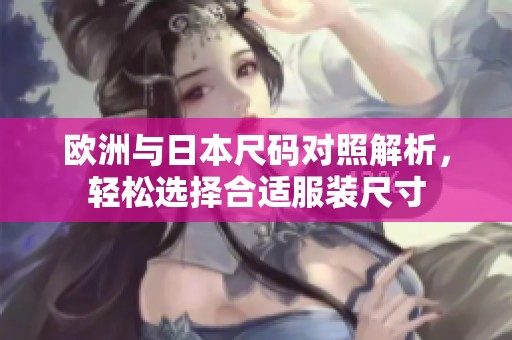 欧洲与日本尺码对照解析，轻松选择合适服装尺寸