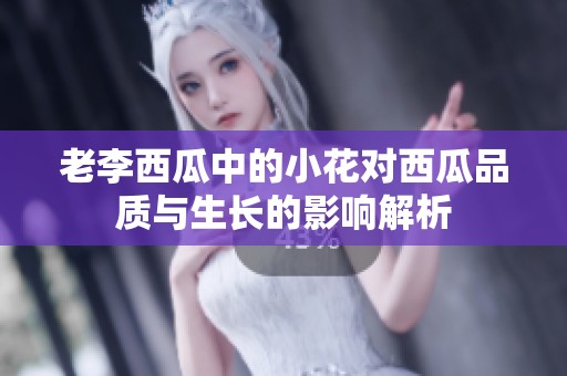 老李西瓜中的小花对西瓜品质与生长的影响解析