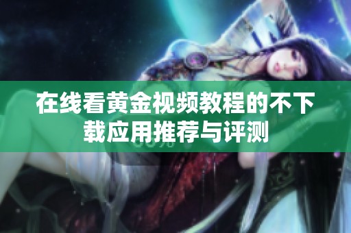 在线看黄金视频教程的不下载应用推荐与评测
