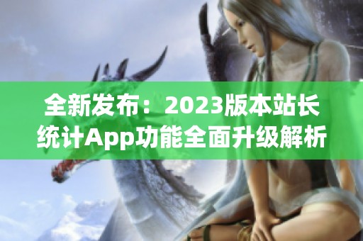 全新发布：2023版本站长统计App功能全面升级解析