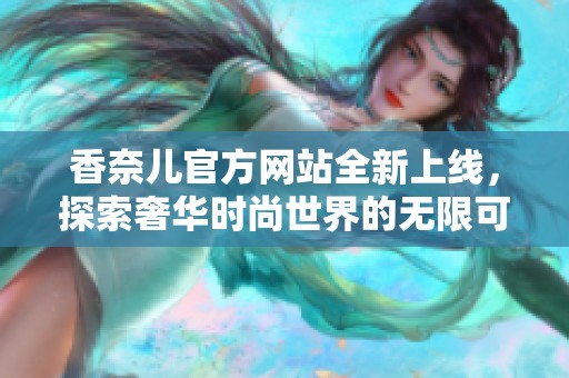 香奈儿官方网站全新上线，探索奢华时尚世界的无限可能