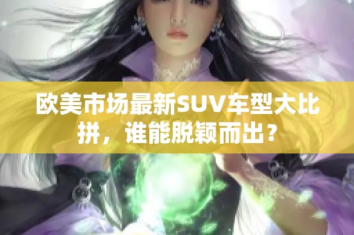 欧美市场最新SUV车型大比拼，谁能脱颖而出？