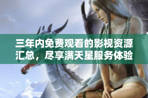 三年内免费观看的影视资源汇总，尽享满天星服务体验