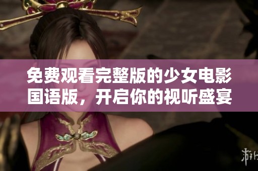 免费观看完整版的少女电影国语版，开启你的视听盛宴