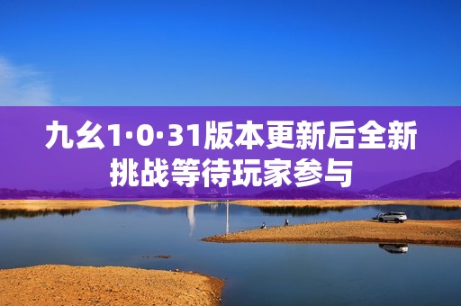 九幺1·0·31版本更新后全新挑战等待玩家参与