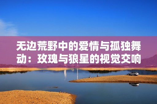 无边荒野中的爱情与孤独舞动：玫瑰与狼星的视觉交响