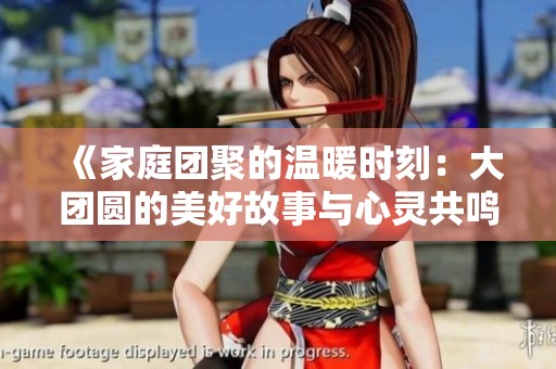 《家庭团聚的温暖时刻：大团圆的美好故事与心灵共鸣》