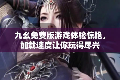 九幺免费版游戏体验惊艳，加载速度让你玩得尽兴