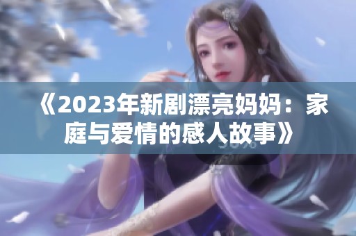《2023年新剧漂亮妈妈：家庭与爱情的感人故事》