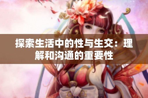 探索生活中的性与生交：理解和沟通的重要性