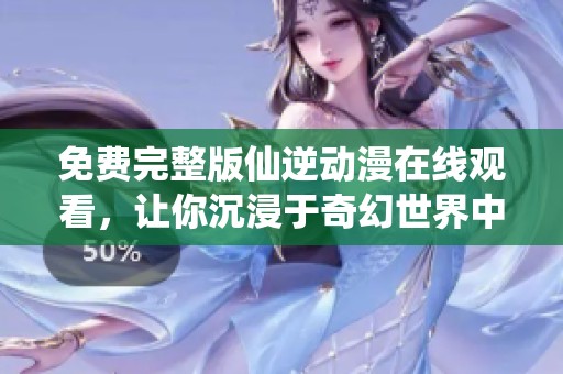 免费完整版仙逆动漫在线观看，让你沉浸于奇幻世界中