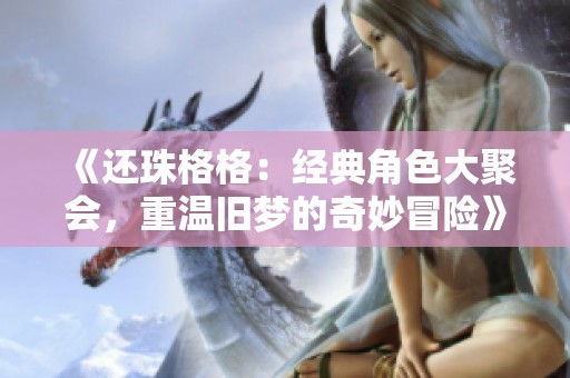 《还珠格格：经典角色大聚会，重温旧梦的奇妙冒险》