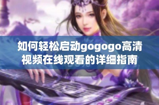 如何轻松启动gogogo高清视频在线观看的详细指南