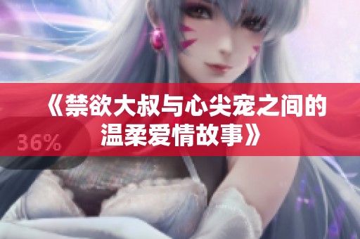 《禁欲大叔与心尖宠之间的温柔爱情故事》