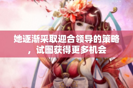 她逐渐采取迎合领导的策略，试图获得更多机会