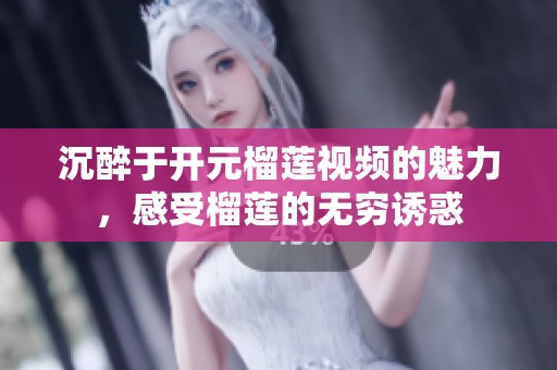 沉醉于开元榴莲视频的魅力，感受榴莲的无穷诱惑