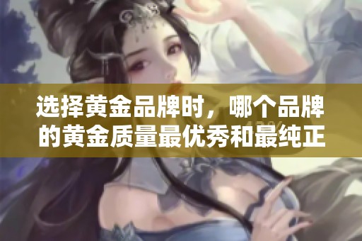 选择黄金品牌时，哪个品牌的黄金质量最优秀和最纯正