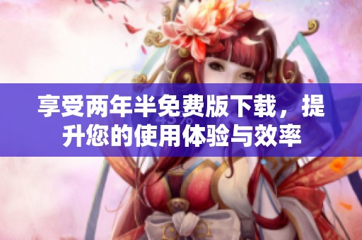 享受两年半免费版下载，提升您的使用体验与效率