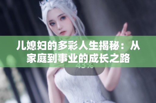 儿媳妇的多彩人生揭秘：从家庭到事业的成长之路