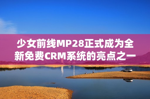 少女前线MP28正式成为全新免费CRM系统的亮点之一