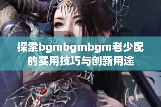 探索bgmbgmbgm老少配的实用技巧与创新用途