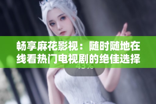 畅享麻花影视：随时随地在线看热门电视剧的绝佳选择