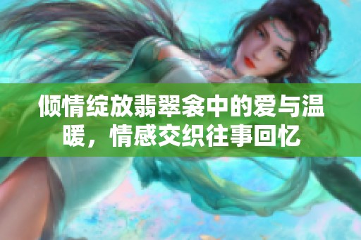倾情绽放翡翠衾中的爱与温暖，情感交织往事回忆