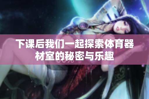 下课后我们一起探索体育器材室的秘密与乐趣