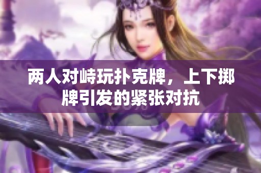 两人对峙玩扑克牌，上下掷牌引发的紧张对抗