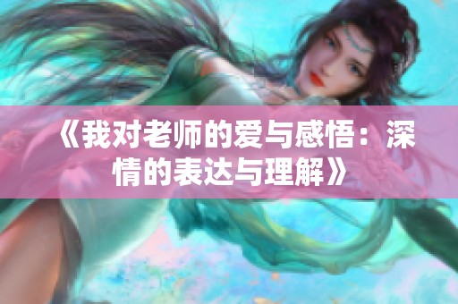 《我对老师的爱与感悟：深情的表达与理解》