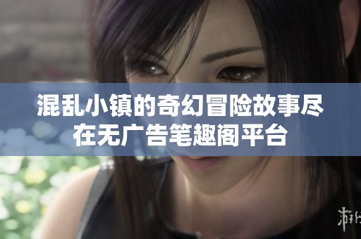 混乱小镇的奇幻冒险故事尽在无广告笔趣阁平台