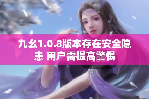 九幺1.0.8版本存在安全隐患 用户需提高警惕