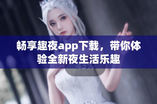 畅享趣夜app下载，带你体验全新夜生活乐趣