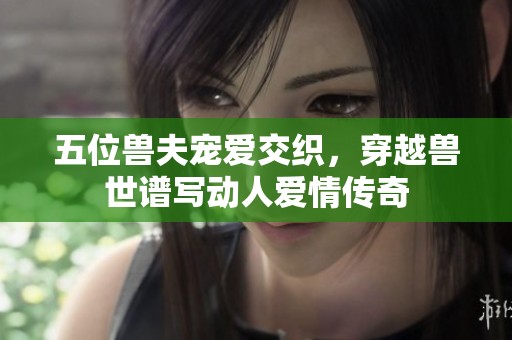 五位兽夫宠爱交织，穿越兽世谱写动人爱情传奇