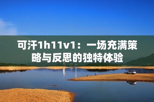 可汗1h11v1：一场充满策略与反思的独特体验