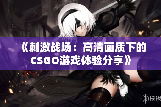 《刺激战场：高清画质下的CSGO游戏体验分享》