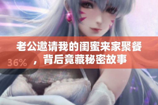 老公邀请我的闺蜜来家聚餐，背后竟藏秘密故事