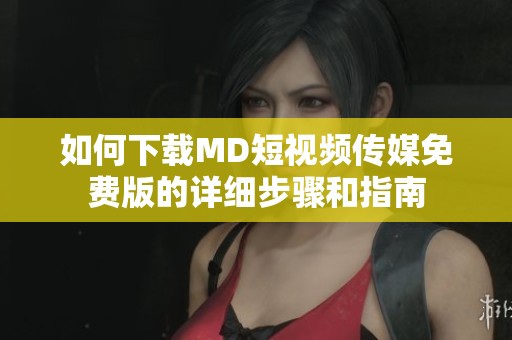 如何下载MD短视频传媒免费版的详细步骤和指南